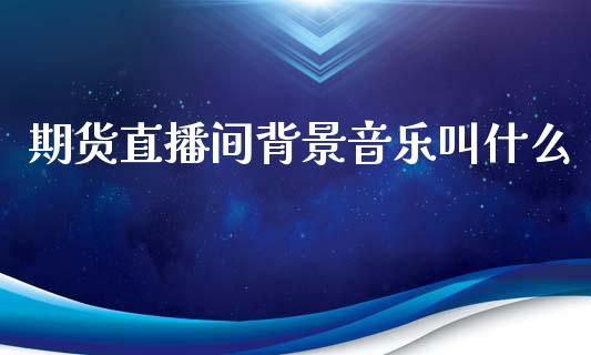 期货直播间背景音乐叫什么_https://www.lvsezhuji.com_原油直播喊单_第1张