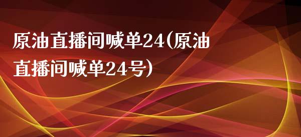 原油直播间喊单24(原油直播间喊单24号)_https://www.lvsezhuji.com_期货喊单_第1张