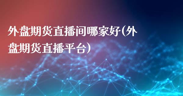 外盘期货直播间哪家好(外盘期货直播平台)_https://www.lvsezhuji.com_期货喊单_第1张