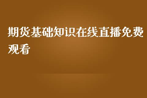 期货基础知识在线直播免费观看_https://www.lvsezhuji.com_非农直播喊单_第1张