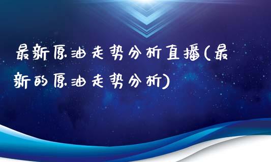 最新原油走势分析直播(最新的原油走势分析)_https://www.lvsezhuji.com_黄金直播喊单_第1张