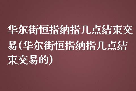 华尔街恒指纳指几点结束交易(华尔街恒指纳指几点结束交易的)_https://www.lvsezhuji.com_国际期货直播喊单_第1张