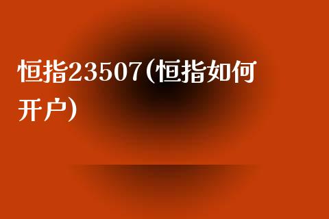 恒指23507(恒指如何开户)_https://www.lvsezhuji.com_原油直播喊单_第1张