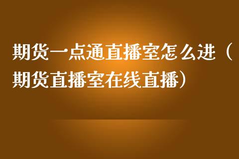 期货一点通直播室怎么进（期货直播室在线直播）_https://www.lvsezhuji.com_非农直播喊单_第1张