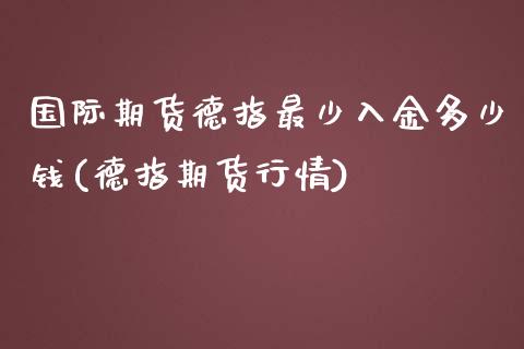 国际期货德指最少入金多少钱(德指期货行情)_https://www.lvsezhuji.com_EIA直播喊单_第1张