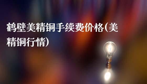 鹤壁美精铜手续费价格(美精铜行情)_https://www.lvsezhuji.com_期货喊单_第1张