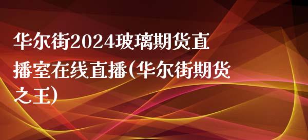 华尔街2024玻璃期货直播室在线直播(华尔街期货之王)_https://www.lvsezhuji.com_国际期货直播喊单_第1张