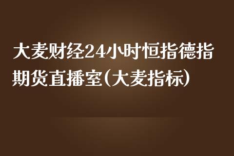 大麦财经24小时恒指德指期货直播室(大麦指标)_https://www.lvsezhuji.com_非农直播喊单_第1张