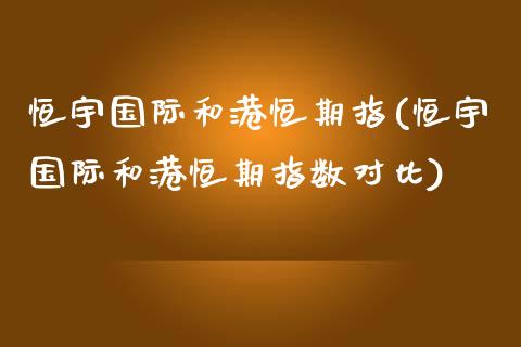 恒宇国际和港恒期指(恒宇国际和港恒期指数对比)_https://www.lvsezhuji.com_期货喊单_第1张