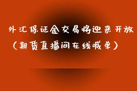 外汇保证金交易将迎来开放（期货直播间在线喊单）_https://www.lvsezhuji.com_EIA直播喊单_第1张