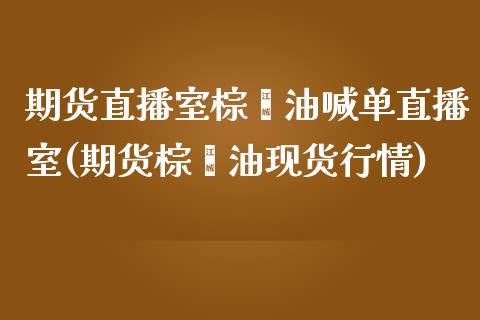 期货直播室棕榈油喊单直播室(期货棕榈油现货行情)_https://www.lvsezhuji.com_国际期货直播喊单_第1张