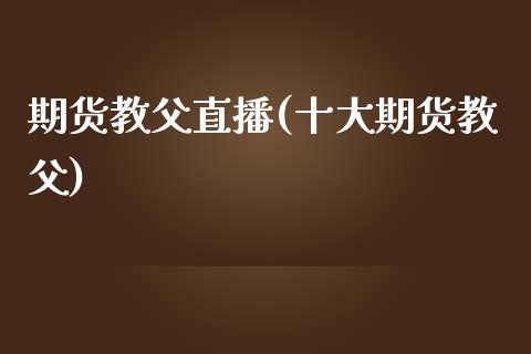 期货教父直播(十大期货教父)_https://www.lvsezhuji.com_非农直播喊单_第1张