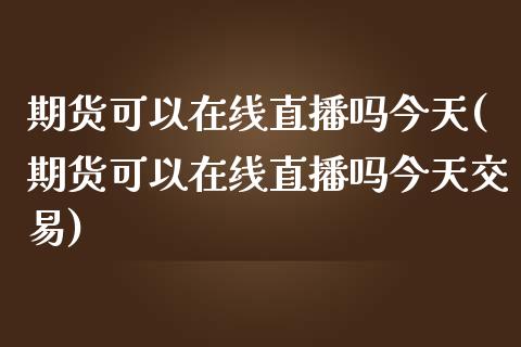 期货可以在线直播吗今天(期货可以在线直播吗今天交易)_https://www.lvsezhuji.com_期货喊单_第1张