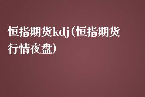 恒指期货kdj(恒指期货行情夜盘)_https://www.lvsezhuji.com_期货喊单_第1张