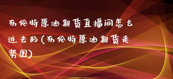 布伦特原油期货直播间怎么进去的(布伦特原油期货走势图)_https://www.lvsezhuji.com_期货喊单_第1张