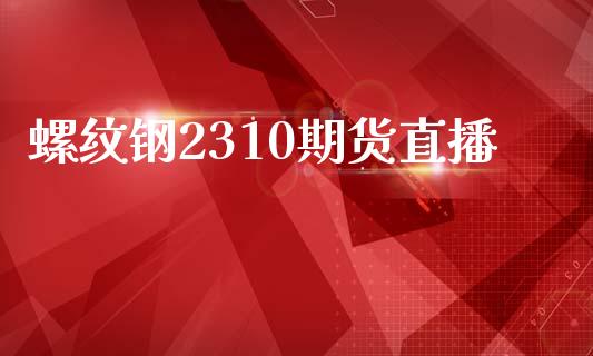 螺纹钢2310期货直播_https://www.lvsezhuji.com_非农直播喊单_第1张