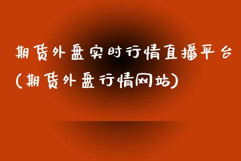 期货外盘实时行情直播平台(期货外盘行情网站)_https://www.lvsezhuji.com_EIA直播喊单_第1张