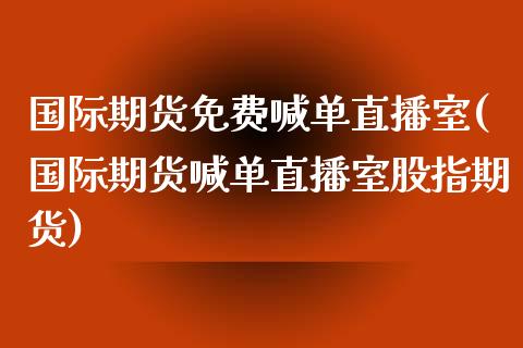 国际期货免费喊单直播室(国际期货喊单直播室股指期货)_https://www.lvsezhuji.com_期货喊单_第1张