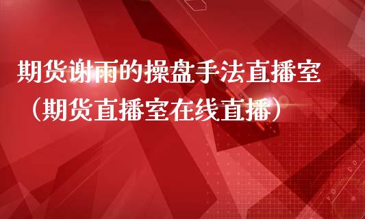 期货谢雨的操盘手法直播室（期货直播室在线直播）_https://www.lvsezhuji.com_国际期货直播喊单_第1张