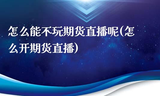 怎么能不玩期货直播呢(怎么开期货直播)_https://www.lvsezhuji.com_期货喊单_第1张