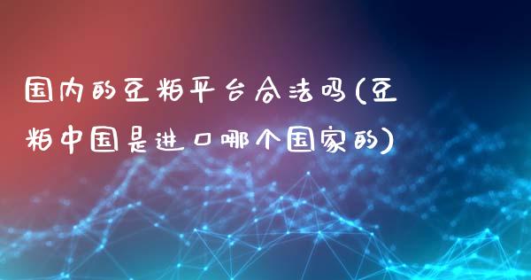 国内的豆粕平台合法吗(豆粕中国是进口哪个国家的)_https://www.lvsezhuji.com_黄金直播喊单_第1张