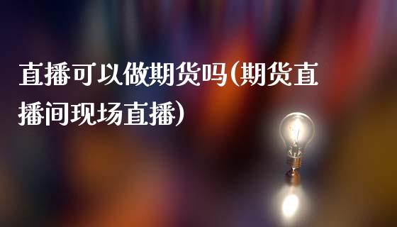 直播可以做期货吗(期货直播间现场直播)_https://www.lvsezhuji.com_原油直播喊单_第1张