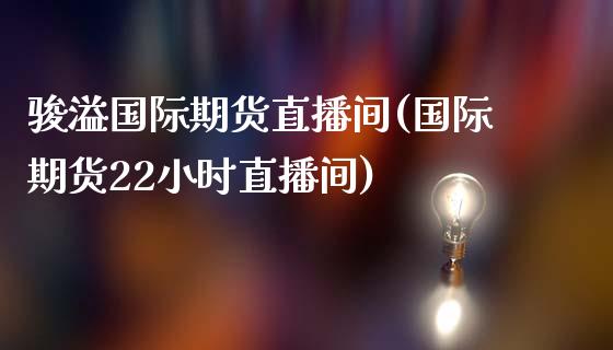 骏溢国际期货直播间(国际期货22小时直播间)_https://www.lvsezhuji.com_原油直播喊单_第1张