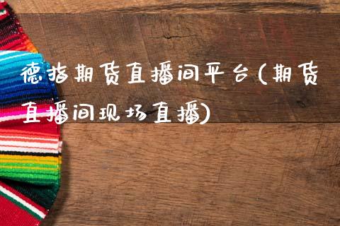 德指期货直播间平台(期货直播间现场直播)_https://www.lvsezhuji.com_原油直播喊单_第1张