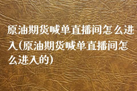 原油期货喊单直播间怎么进入(原油期货喊单直播间怎么进入的)_https://www.lvsezhuji.com_非农直播喊单_第1张