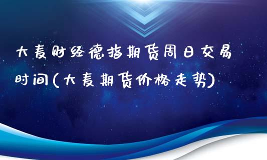 大麦财经德指期货周日交易时间(大麦期货价格走势)_https://www.lvsezhuji.com_国际期货直播喊单_第1张