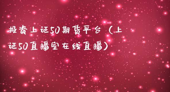 投资上证50期货平台（上证50直播室在线直播）_https://www.lvsezhuji.com_恒指直播喊单_第1张