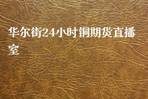 华尔街24小时铜期货直播室_https://www.lvsezhuji.com_原油直播喊单_第1张