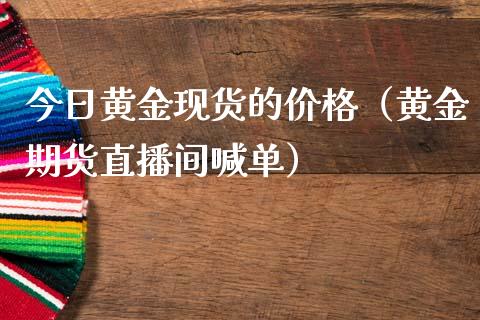 今日黄金现货的价格（黄金期货直播间喊单）_https://www.lvsezhuji.com_EIA直播喊单_第1张