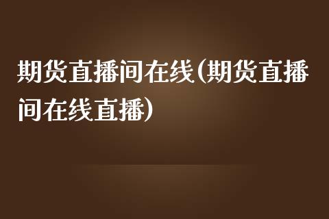 期货直播间在线(期货直播间在线直播)_https://www.lvsezhuji.com_原油直播喊单_第1张