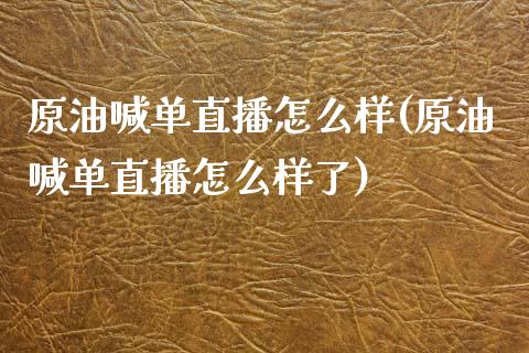 原油喊单直播怎么样(原油喊单直播怎么样了)_https://www.lvsezhuji.com_黄金直播喊单_第1张