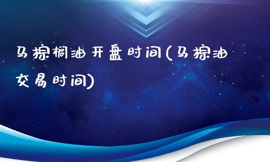 马棕榈油开盘时间(马棕油交易时间)_https://www.lvsezhuji.com_恒指直播喊单_第1张