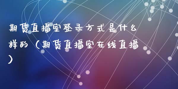 期货直播室登录方式是什么样的（期货直播室在线直播）_https://www.lvsezhuji.com_原油直播喊单_第1张