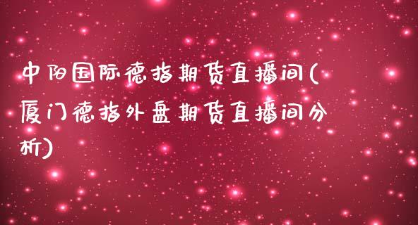 中阳国际德指期货直播间(厦门德指外盘期货直播间分析)_https://www.lvsezhuji.com_原油直播喊单_第1张