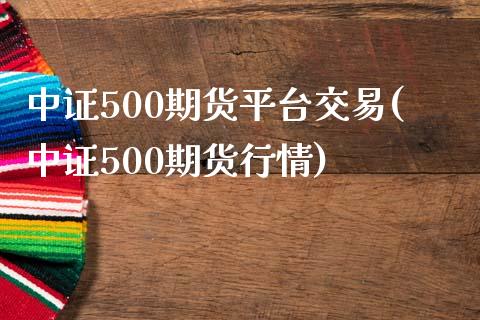 中证500期货平台交易(中证500期货行情)_https://www.lvsezhuji.com_恒指直播喊单_第1张