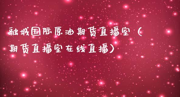 融城国际原油期货直播室（期货直播室在线直播）_https://www.lvsezhuji.com_黄金直播喊单_第1张