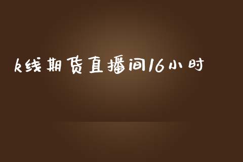 k线期货直播间16小时_https://www.lvsezhuji.com_原油直播喊单_第1张