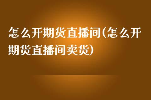 怎么开期货直播间(怎么开期货直播间卖货)_https://www.lvsezhuji.com_期货喊单_第1张