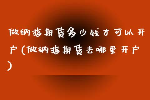 做纳指期货多少钱才可以开户(做纳指期货去哪里开户)_https://www.lvsezhuji.com_黄金直播喊单_第1张