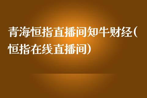 青海恒指直播间知牛财经(恒指在线直播间)_https://www.lvsezhuji.com_期货喊单_第1张