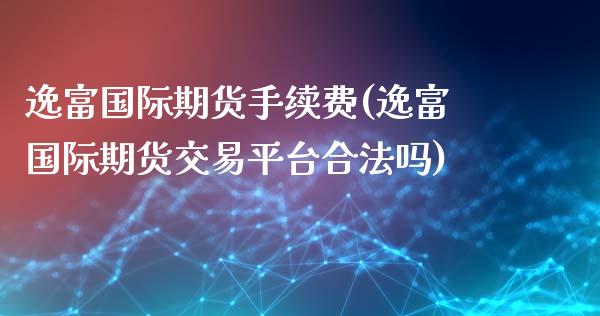 逸富国际期货手续费(逸富国际期货交易平台合法吗)_https://www.lvsezhuji.com_期货喊单_第1张