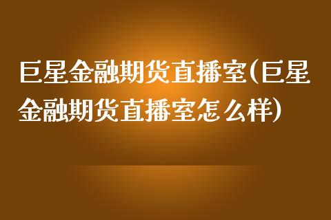 巨星金融期货直播室(巨星金融期货直播室怎么样)_https://www.lvsezhuji.com_期货喊单_第1张