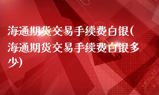 海通期货交易手续费白银(海通期货交易手续费白银多少)_https://www.lvsezhuji.com_EIA直播喊单_第1张