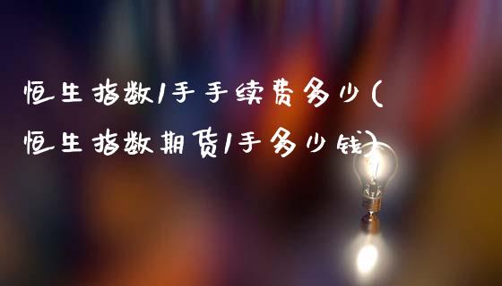 恒生指数1手手续费多少(恒生指数期货1手多少钱)_https://www.lvsezhuji.com_恒指直播喊单_第1张