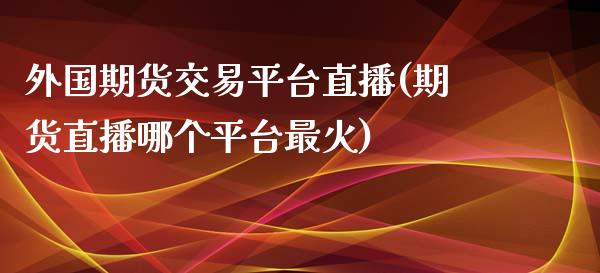 外国期货交易平台直播(期货直播哪个平台最火)_https://www.lvsezhuji.com_期货喊单_第1张