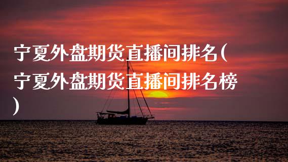 宁夏外盘期货直播间排名(宁夏外盘期货直播间排名榜)_https://www.lvsezhuji.com_原油直播喊单_第1张